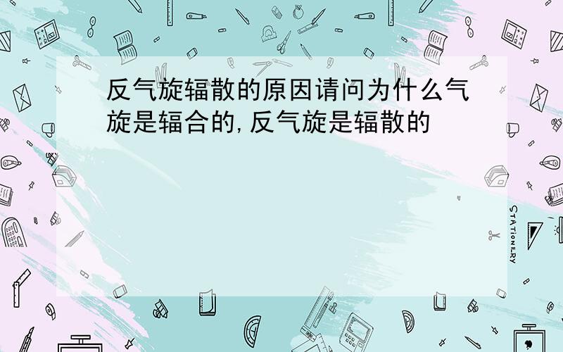 反气旋辐散的原因请问为什么气旋是辐合的,反气旋是辐散的