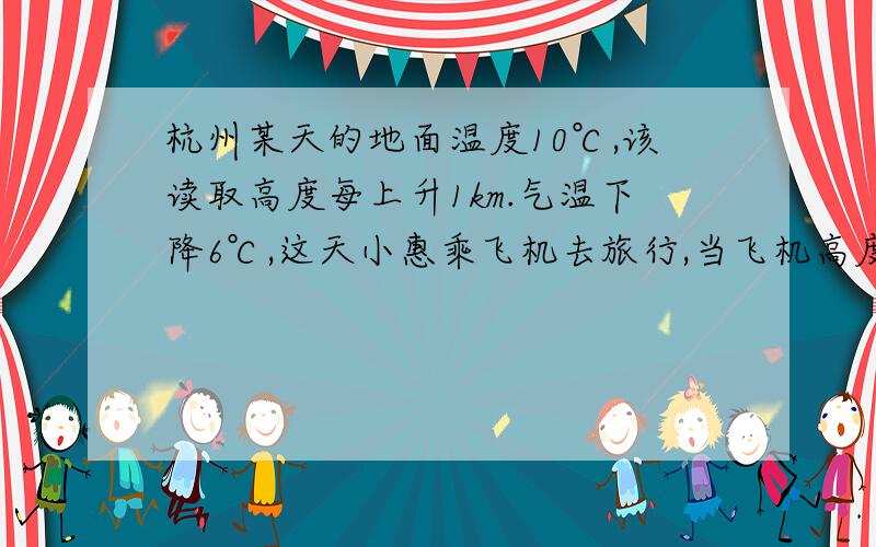 杭州某天的地面温度10℃,该读取高度每上升1km.气温下降6℃,这天小惠乘飞机去旅行,当飞机高度上升到5km时她随身携带的温度计策的飞机机舱内的温度为12℃,请问此时飞机机舱内的温度比舱外