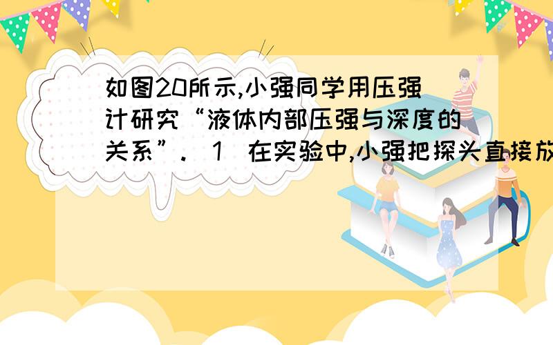 如图20所示,小强同学用压强计研究“液体内部压强与深度的关系”.（1）在实验中,小强把探头直接放到水杯底部,这时A处的橡皮管与玻璃管互相脱开,他观察玻璃管中的液体液面 ；（填“相平