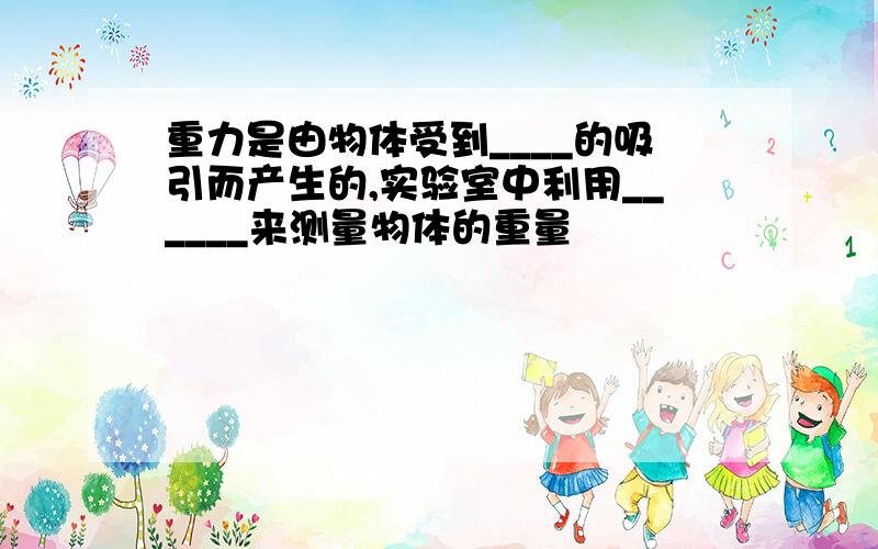 重力是由物体受到____的吸引而产生的,实验室中利用______来测量物体的重量