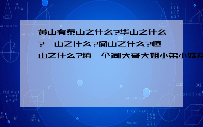 黄山有泰山之什么?华山之什么?嵩山之什么?衡山之什么?恒山之什么?填一个词!大哥大姐小弟小妹帮帮我