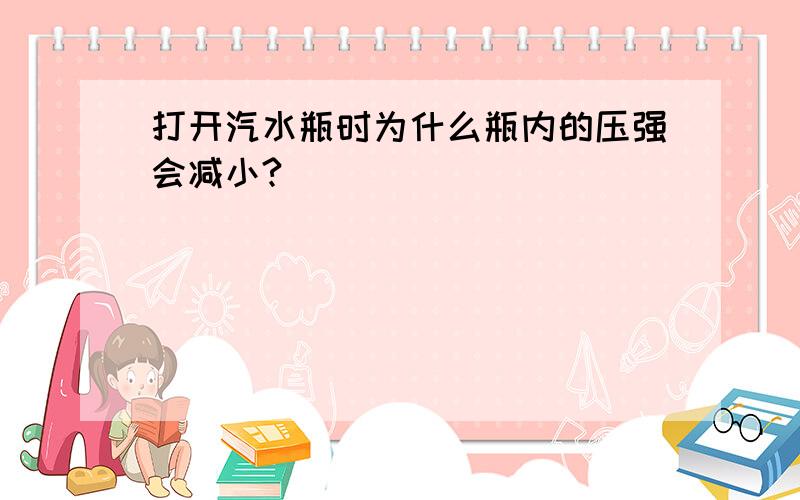 打开汽水瓶时为什么瓶内的压强会减小?