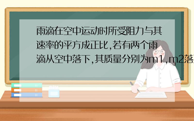 雨滴在空中运动时所受阻力与其速率的平方成正比,若有两个雨滴从空中落下,其质量分别为m1,m2落至地面前均做匀速直线运动,则此时两雨滴的重力的功率比为多少?