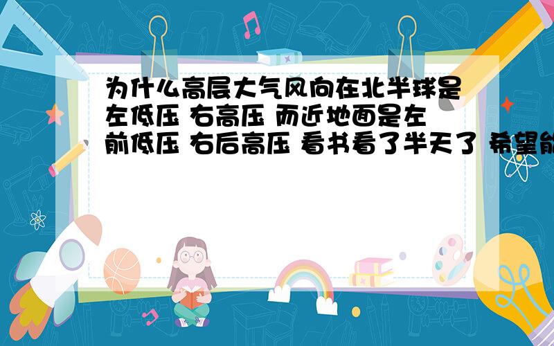 为什么高层大气风向在北半球是左低压 右高压 而近地面是左前低压 右后高压 看书看了半天了 希望能说的尽量详细点...