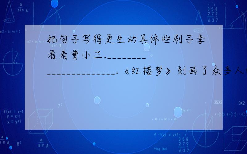 把句子写得更生动具体些刷子李看着曹小三.______________________.《红楼梦》刻画了众多人物.______________________.