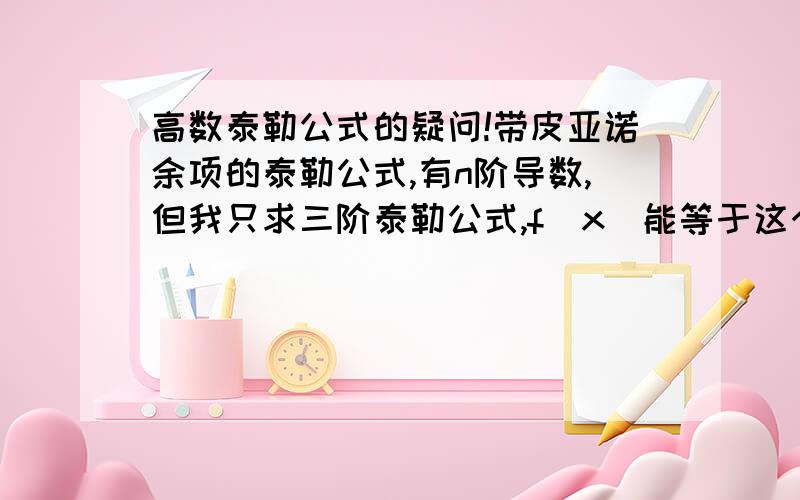 高数泰勒公式的疑问!带皮亚诺余项的泰勒公式,有n阶导数,但我只求三阶泰勒公式,f(x)能等于这个带皮亚诺余项的三阶泰勒公式么