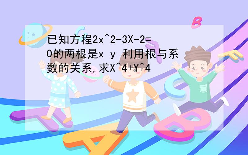 已知方程2x^2-3X-2=0的两根是x y 利用根与系数的关系,求X^4+Y^4