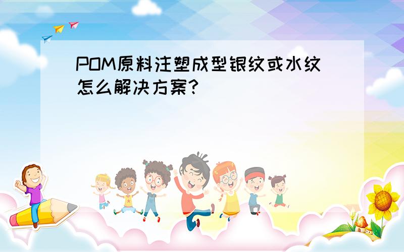 POM原料注塑成型银纹或水纹怎么解决方案?