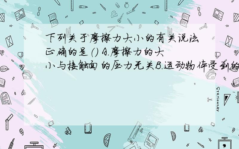 下列关于摩擦力大小的有关说法正确的是（） A.摩擦力的大小与接触面的压力无关B.运动物体受到的摩擦力一定等于uFNC.在水平地面上的物体受到的摩擦力一定与该物体的重力成正比D.物体间