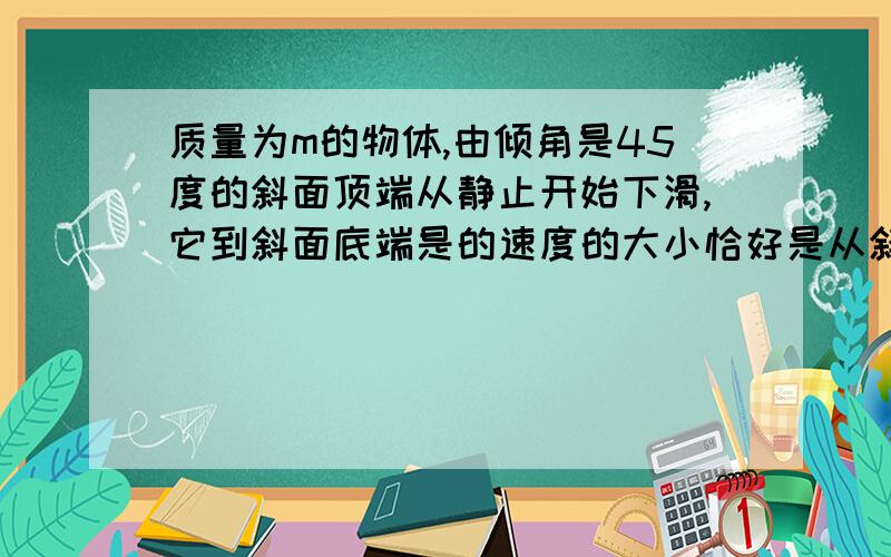 质量为m的物体,由倾角是45度的斜面顶端从静止开始下滑,它到斜面底端是的速度的大小恰好是从斜面顶端同一高度处自由下落的物体着地速度大小的0.8倍,求物体与斜面间的动摩擦因数