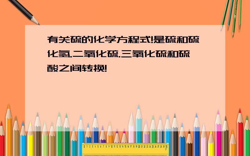 有关硫的化学方程式!是硫和硫化氢.二氧化硫.三氧化硫和硫酸之间转换!