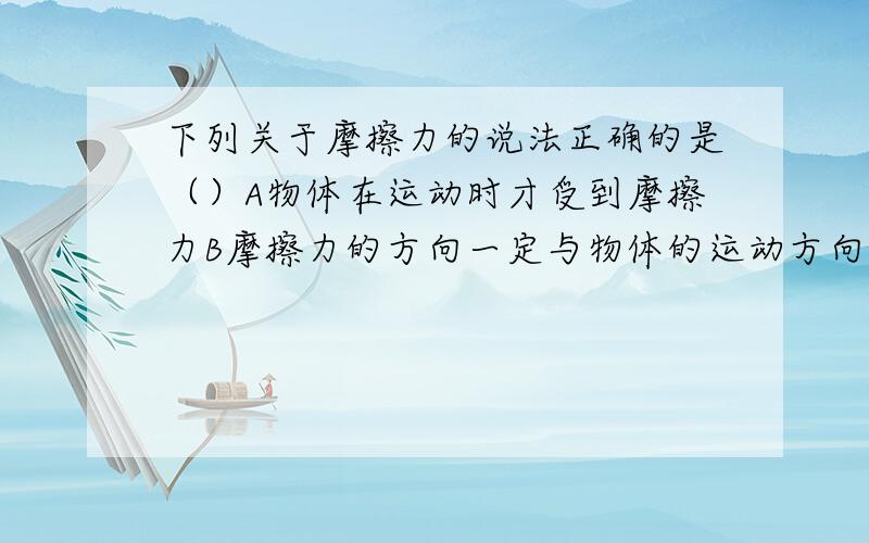 下列关于摩擦力的说法正确的是（）A物体在运动时才受到摩擦力B摩擦力的方向一定与物体的运动方向相反C摩擦力总是成对的出现D摩擦力的大小总是随压力的增大而增大