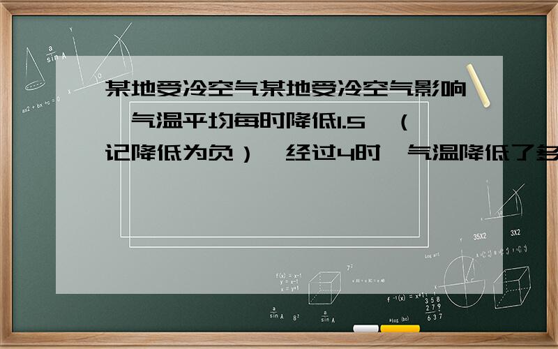 某地受冷空气某地受冷空气影响,气温平均每时降低1.5℃（记降低为负）,经过4时,气温降低了多少摄氏度?用有理数乘法计算