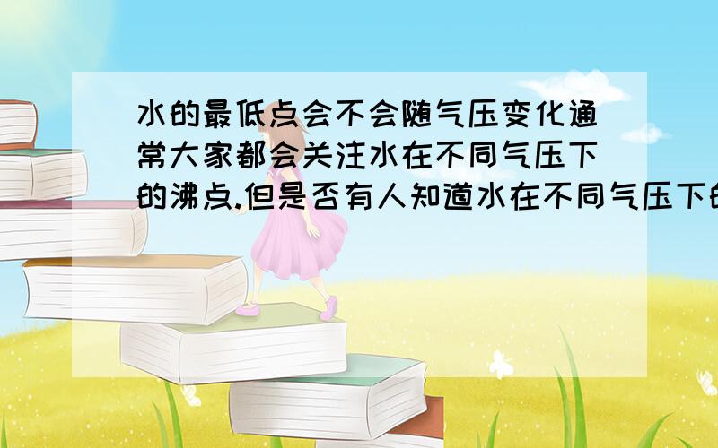 水的最低点会不会随气压变化通常大家都会关注水在不同气压下的沸点.但是否有人知道水在不同气压下的冰点是否有变化?