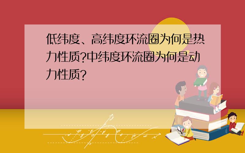 低纬度、高纬度环流圈为何是热力性质?中纬度环流圈为何是动力性质?