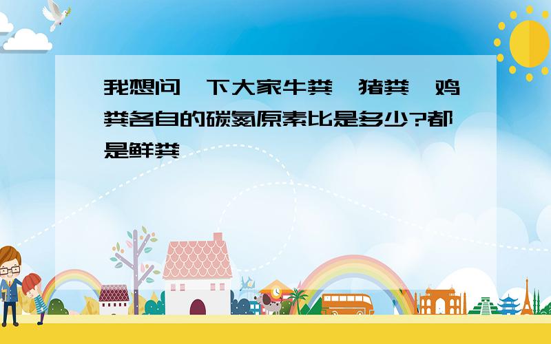 我想问一下大家牛粪、猪粪、鸡粪各自的碳氮原素比是多少?都是鲜粪