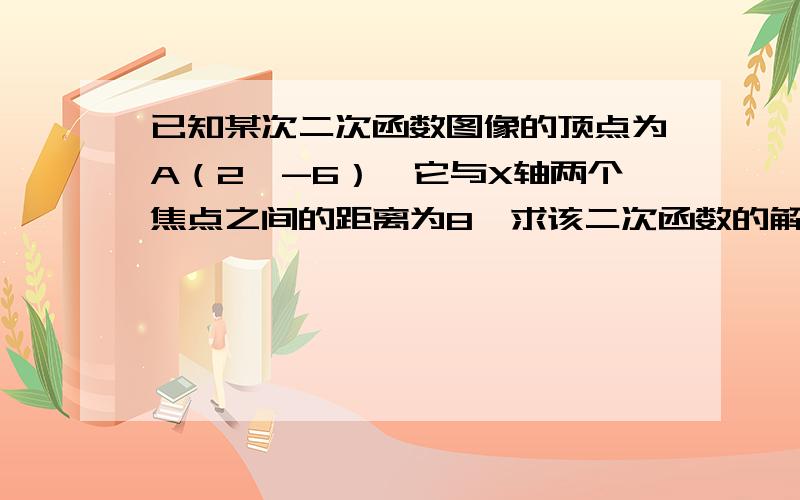 已知某次二次函数图像的顶点为A（2,-6）,它与X轴两个焦点之间的距离为8,求该二次函数的解析式