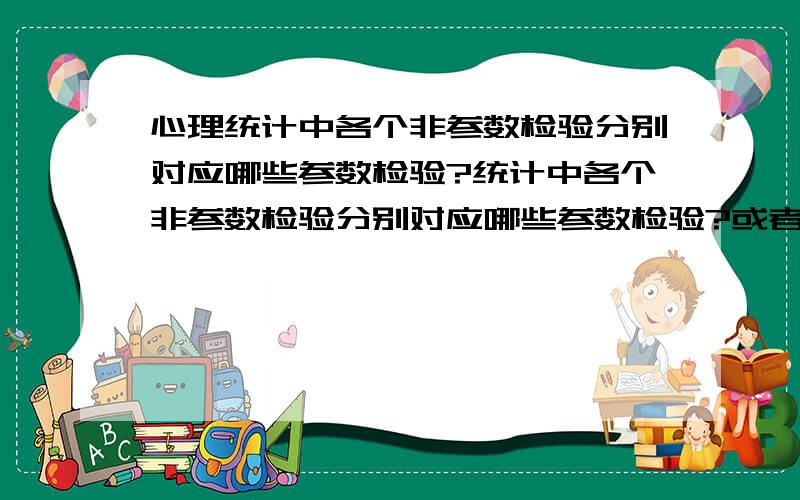 心理统计中各个非参数检验分别对应哪些参数检验?统计中各个非参数检验分别对应哪些参数检验?或者说分别是哪种参数检验的替代方法?我知道friedman检验好像是重复测量方差分析的替代方