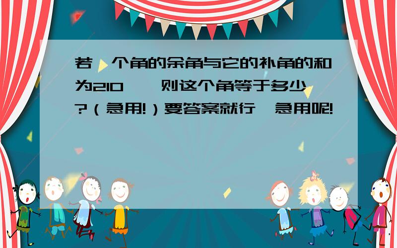 若一个角的余角与它的补角的和为210°,则这个角等于多少?（急用!）要答案就行,急用呢!