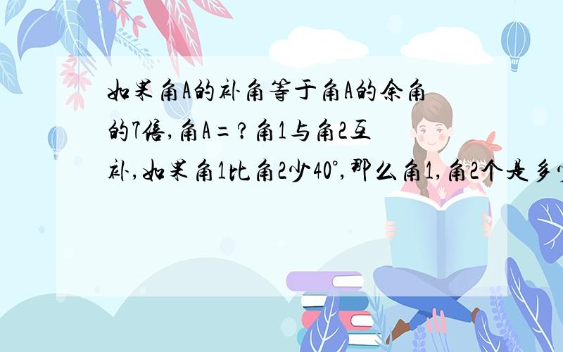 如果角A的补角等于角A的余角的7倍,角A=?角1与角2互补,如果角1比角2少40°,那么角1,角2个是多少度?求由两个棱长是3厘米的正方体拼成的长方体的表面积.