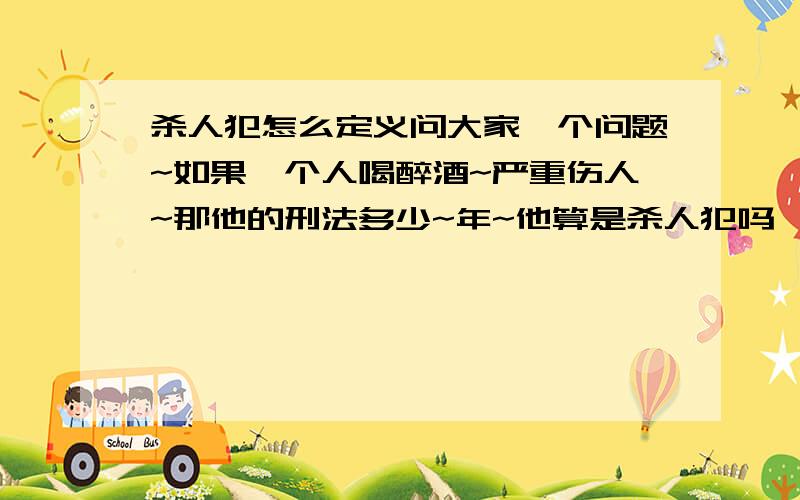 杀人犯怎么定义问大家一个问题~如果一个人喝醉酒~严重伤人~那他的刑法多少~年~他算是杀人犯吗