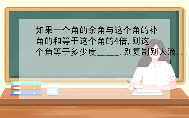 如果一个角的余角与这个角的补角的和等于这个角的4倍,则这个角等于多少度_____,别复制别人滴...顺便带上算式