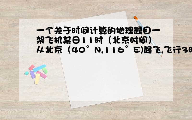 一个关于时间计算的地理题目一架飞机某日11时（北京时间）从北京（40°N,116°E)起飞,飞行3时30分到乌鲁木齐（44°N,88°E）,该日北京的昼长为14时18分,乌鲁木齐的昼长为14时42分.则小白坐的这