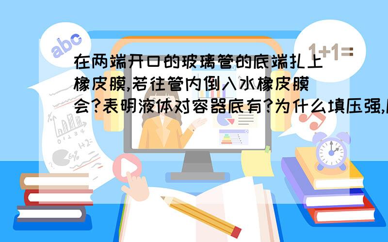 在两端开口的玻璃管的底端扎上橡皮膜,若往管内倒入水橡皮膜会?表明液体对容器底有?为什么填压强,压强不是单位面积所受压力吗,什么叫有压强啊?