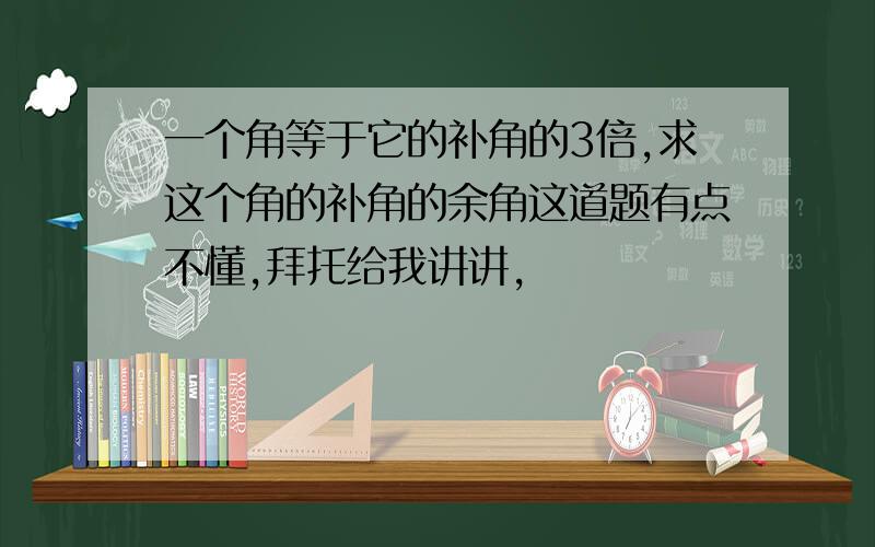 一个角等于它的补角的3倍,求这个角的补角的余角这道题有点不懂,拜托给我讲讲,