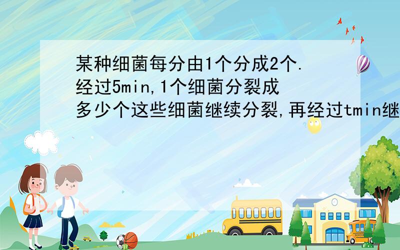 某种细菌每分由1个分成2个.经过5min,1个细菌分裂成多少个这些细菌继续分裂,再经过tmin继续分裂,共分裂成多少个?第二个是2的（5+t)次方么