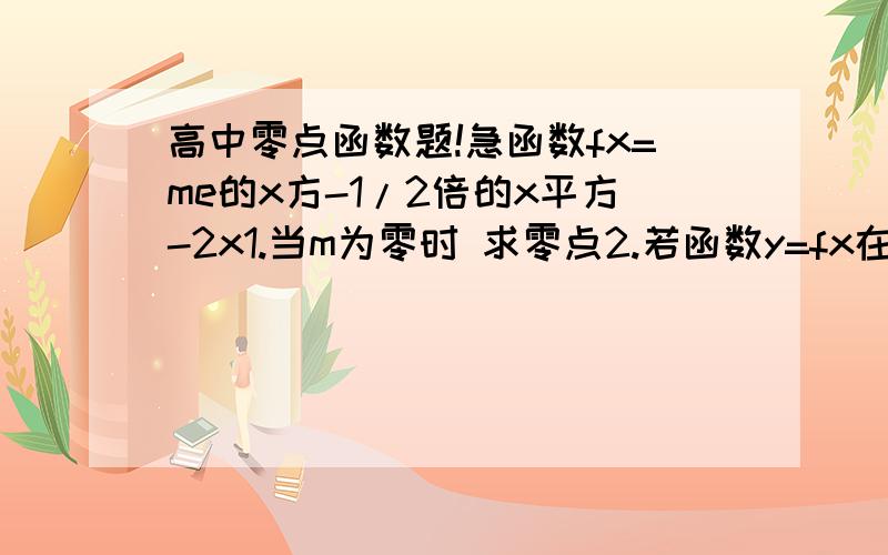 高中零点函数题!急函数fx=me的x方-1/2倍的x平方-2x1.当m为零时 求零点2.若函数y=fx在r上单增 求m取值范围fx=me^2-1/2x2-2x二楼的我一点都看不清 可以打出来吗