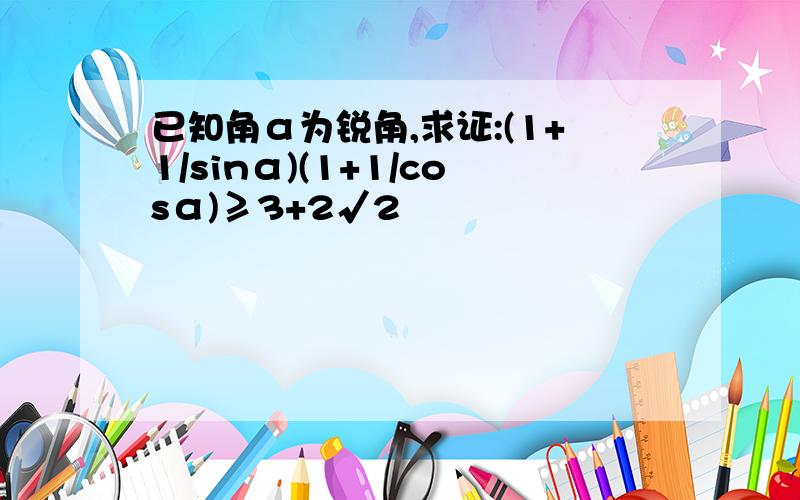 已知角α为锐角,求证:(1+1/sinα)(1+1/cosα)≥3+2√2