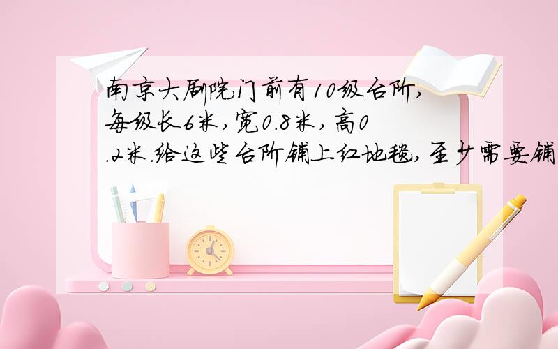 南京大剧院门前有10级台阶,每级长6米,宽0.8米,高0.2米.给这些台阶铺上红地毯,至少需要铺多少平方米?