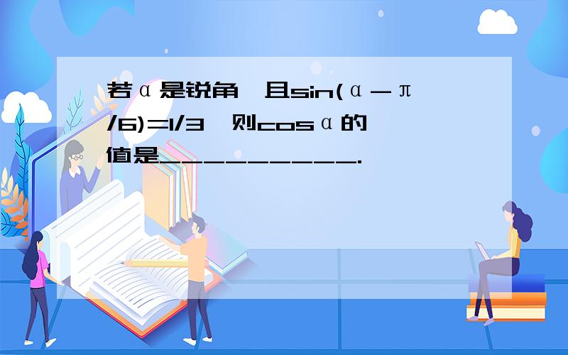 若α是锐角,且sin(α-π/6)=1/3,则cosα的值是_________.