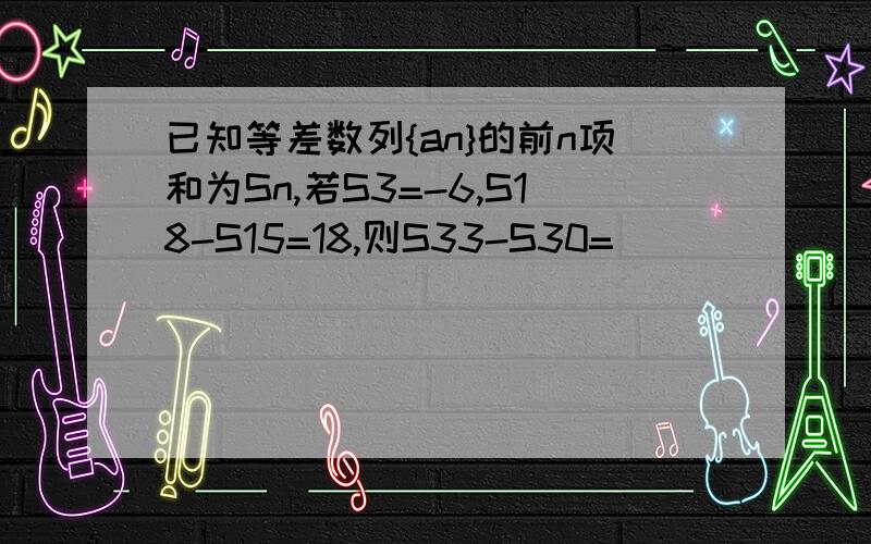 已知等差数列{an}的前n项和为Sn,若S3=-6,S18-S15=18,则S33-S30=