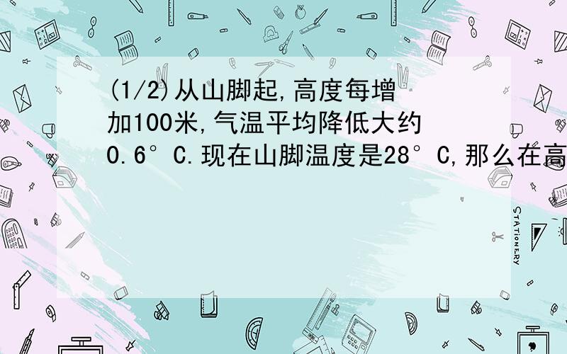 (1/2)从山脚起,高度每增加100米,气温平均降低大约0.6°C.现在山脚温度是28°C,那么在高度为650米的山顶...(1/2)从山脚起,高度每增加100米,气温平均降低大约0.6°C.现在山脚温度是28°C,那么在高度为