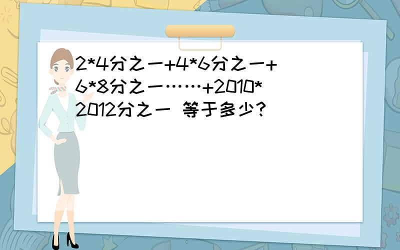 2*4分之一+4*6分之一+6*8分之一……+2010*2012分之一 等于多少?