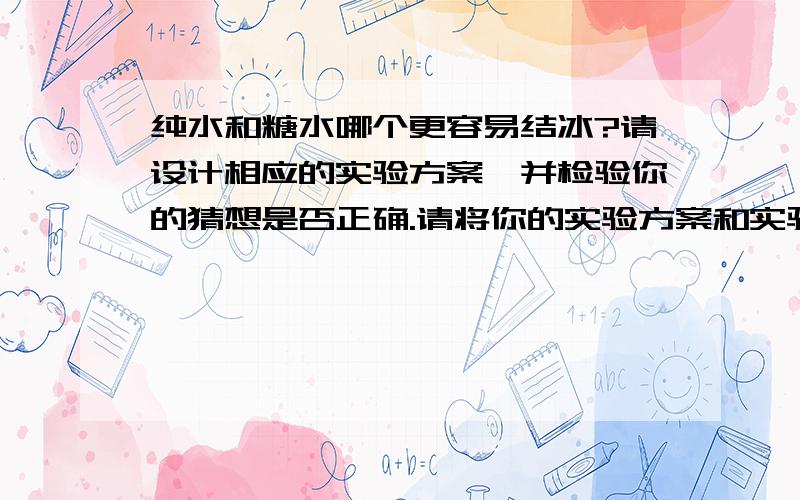 纯水和糖水哪个更容易结冰?请设计相应的实验方案,并检验你的猜想是否正确.请将你的实验方案和实验结果写下来.