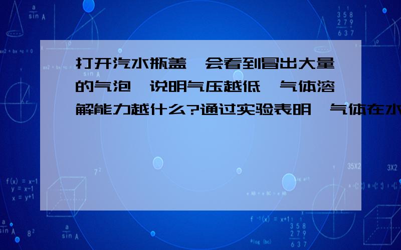 打开汽水瓶盖,会看到冒出大量的气泡,说明气压越低,气体溶解能力越什么?通过实验表明,气体在水中的溶解能力还与水面上的气压大小有关.打开汽水瓶盖,会看到冒出大量的气泡.这说明气压