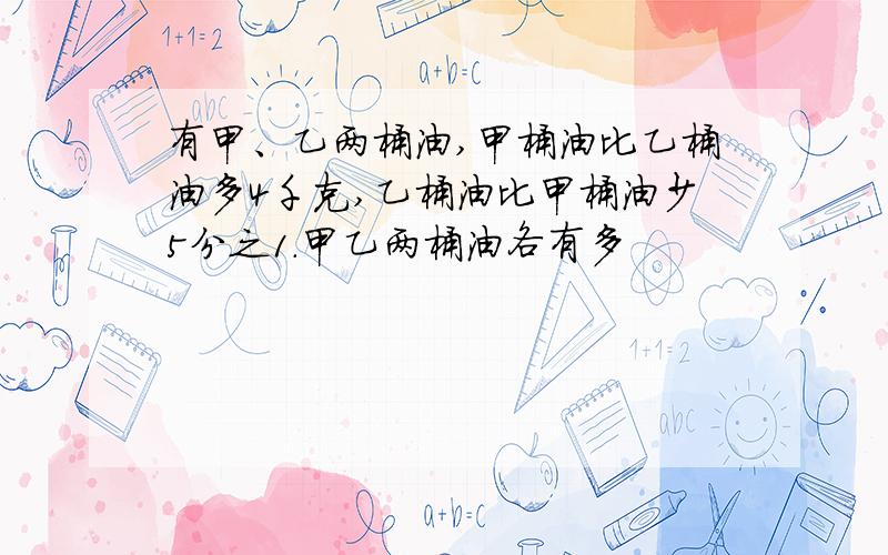 有甲、乙两桶油,甲桶油比乙桶油多4千克,乙桶油比甲桶油少5分之1.甲乙两桶油各有多