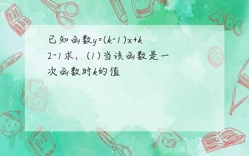 已知函数y=(k-1)x+k2-1求：(1)当该函数是一次函数时k的值