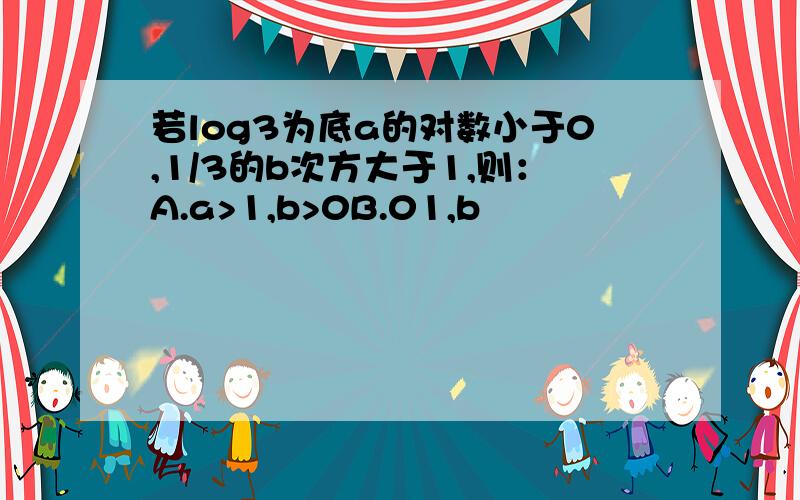 若log3为底a的对数小于0,1/3的b次方大于1,则：A.a>1,b>0B.01,b