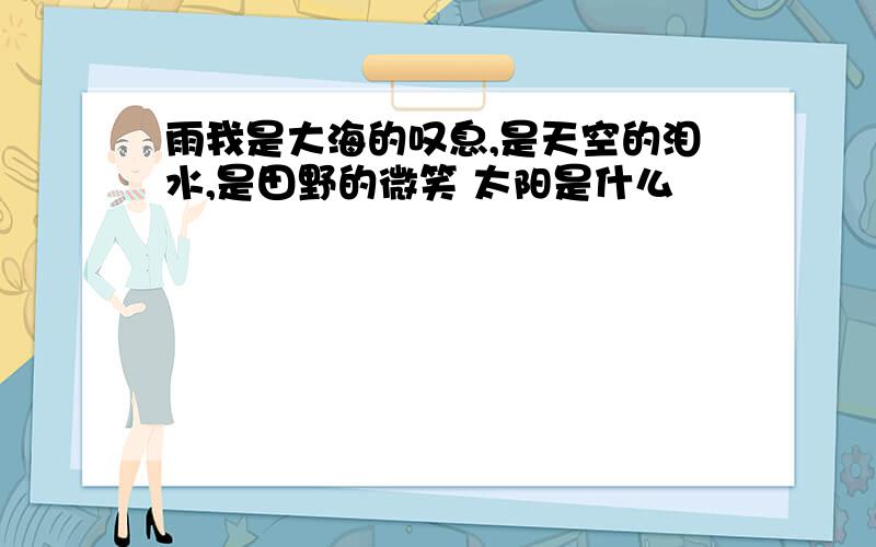 雨我是大海的叹息,是天空的泪水,是田野的微笑 太阳是什么