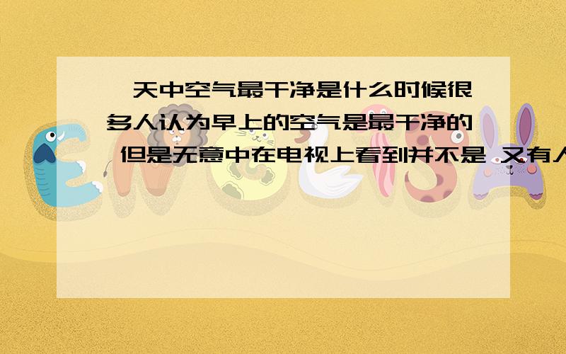 一天中空气最干净是什么时候很多人认为早上的空气是最干净的 但是无意中在电视上看到并不是 又有人认为是中午或晚上