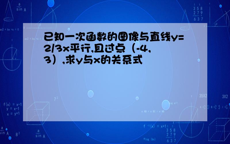 已知一次函数的图像与直线y=2/3x平行,且过点（-4,3）,求y与x的关系式