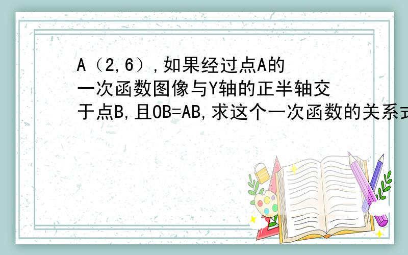 A（2,6）,如果经过点A的一次函数图像与Y轴的正半轴交于点B,且OB=AB,求这个一次函数的关系式