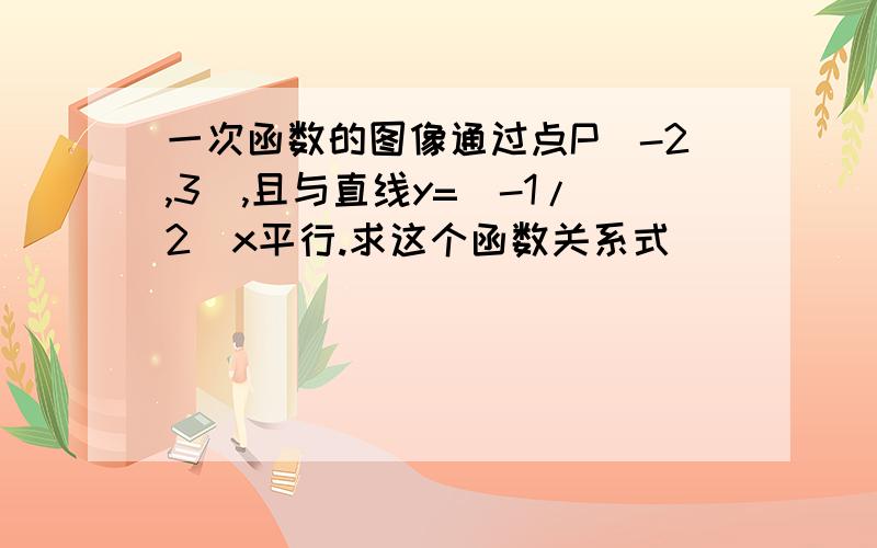 一次函数的图像通过点P（-2,3）,且与直线y=（-1/2）x平行.求这个函数关系式