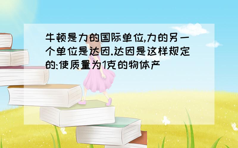 牛顿是力的国际单位,力的另一个单位是达因.达因是这样规定的:使质量为1克的物体产