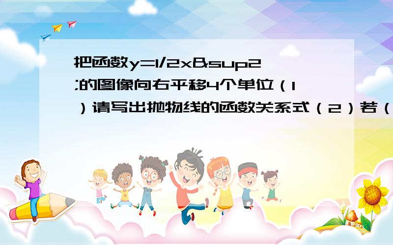 把函数y=1/2x²的图像向右平移4个单位（1）请写出抛物线的函数关系式（2）若（1）中所求得的抛物线顶点为C,并于直线y=x分别交与A,B两点,求△ABC的面积