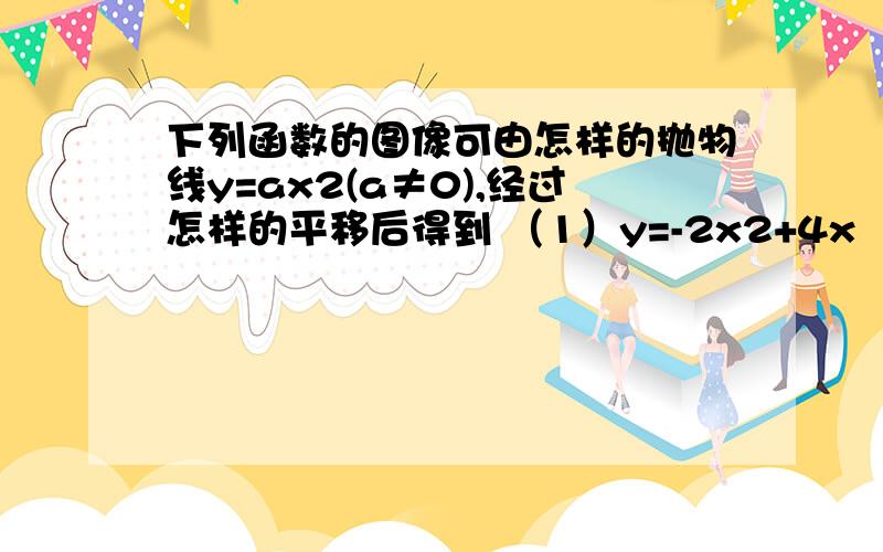 下列函数的图像可由怎样的抛物线y=ax2(a≠0),经过怎样的平移后得到 （1）y=-2x2+4x （2）y=x2-2√2x+1x2是x的平方